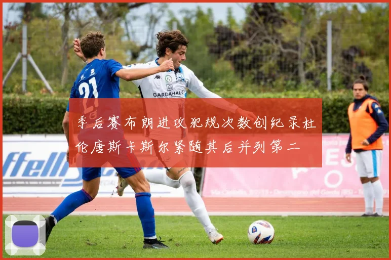 季后赛布朗进攻犯规次数创纪录杜伦唐斯卡斯尔紧随其后并列第二