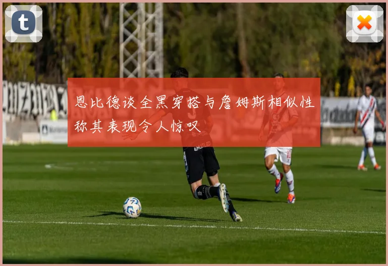 恩比德谈全黑穿搭与詹姆斯相似性称其表现令人惊叹