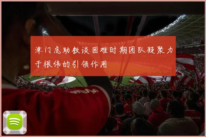 津门虎助教谈困难时期团队凝聚力于根伟的引领作用