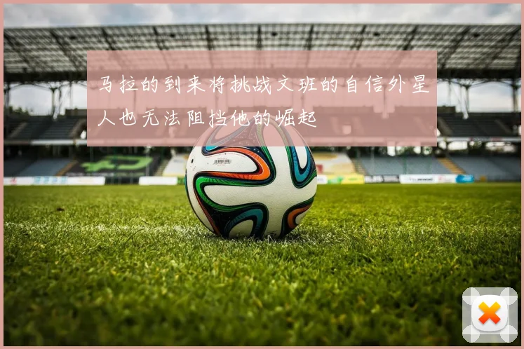 马拉的到来将挑战文班的自信外星人也无法阻挡他的崛起