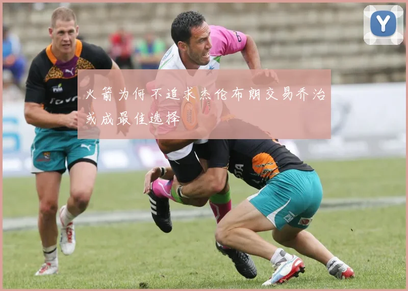 火箭为何不追求杰伦布朗交易乔治或成最佳选择