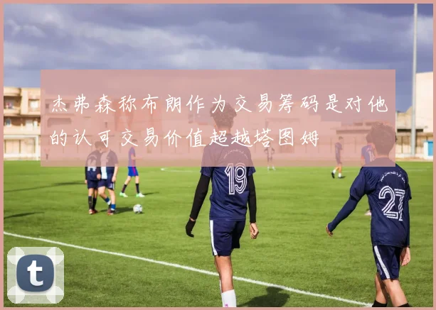 杰弗森称布朗作为交易筹码是对他的认可交易价值超越塔图姆