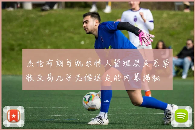 杰伦布朗与凯尔特人管理层关系紧张交易几乎无偿送走的内幕揭秘