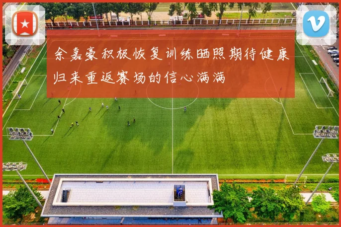余嘉豪积极恢复训练晒照期待健康归来重返赛场的信心满满