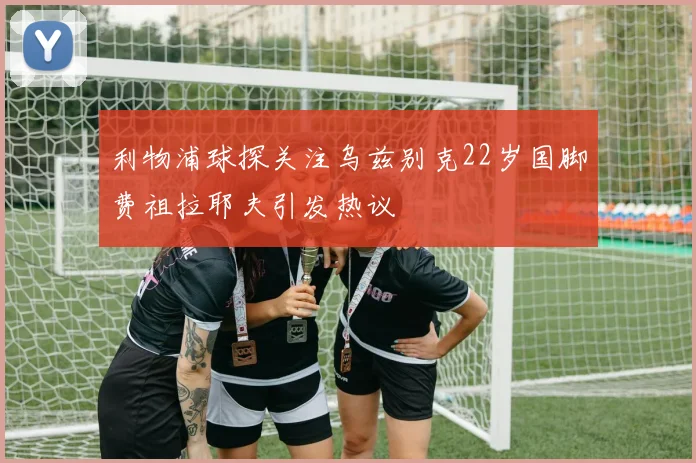 利物浦球探关注乌兹别克22岁国脚费祖拉耶夫引发热议