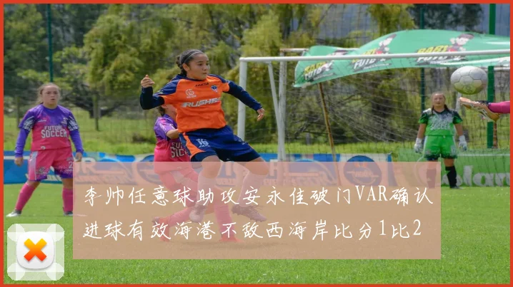 李帅任意球助攻安永佳破门VAR确认进球有效海港不敌西海岸比分1比2