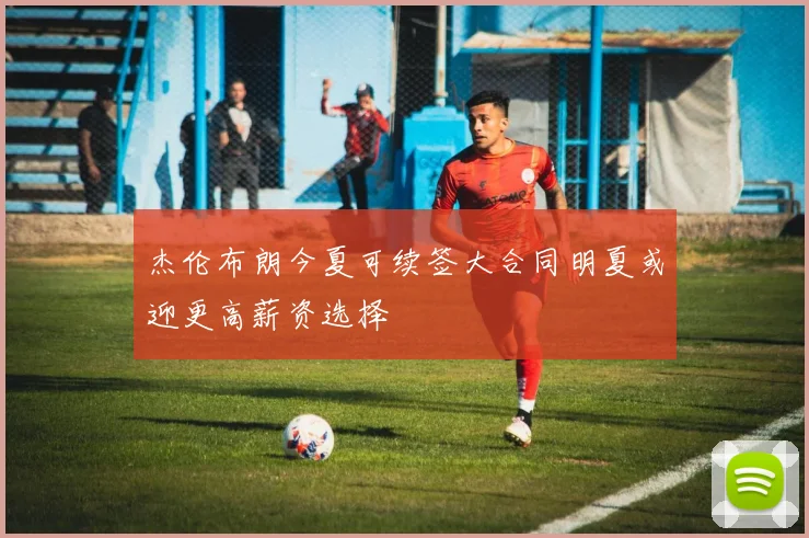 杰伦布朗今夏可续签大合同明夏或迎更高薪资选择