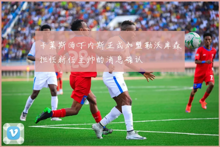 卡莱斯马丁内斯正式加盟勒沃库森担任新任主帅的消息确认